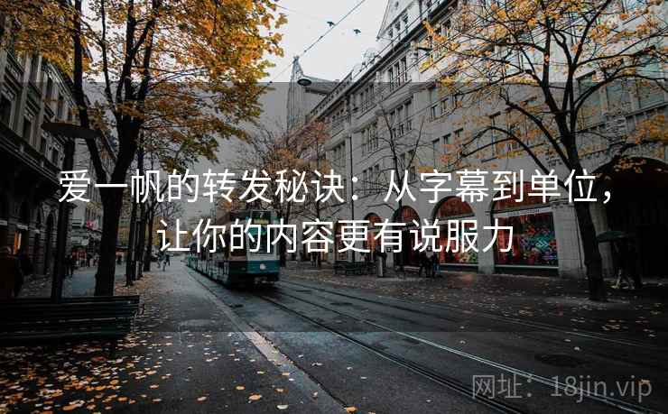 爱一帆的转发秘诀：从字幕到单位，让你的内容更有说服力