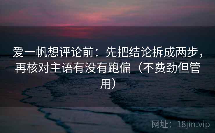 爱一帆想评论前:先把结论拆成两步,再核对主语有没有跑偏(不费劲但管用) 爱一帆想评论前:先把结论拆成两步,再核对主语有没有跑偏(不费劲但管用)