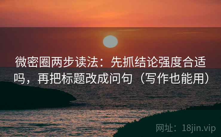 微密圈两步读法:先抓结论强度合适吗,再把标题改成问句(写作也能用) 微密圈两步读法:先抓结论强度合适吗,再把标题改成问句(写作也能用)