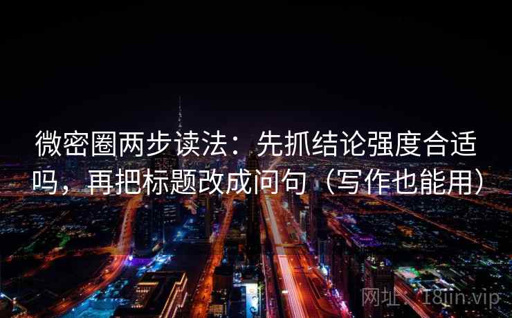 微密圈两步读法:先抓结论强度合适吗,再把标题改成问句(写作也能用) 微密圈两步读法:先抓结论强度合适吗,再把标题改成问句(写作也能用)