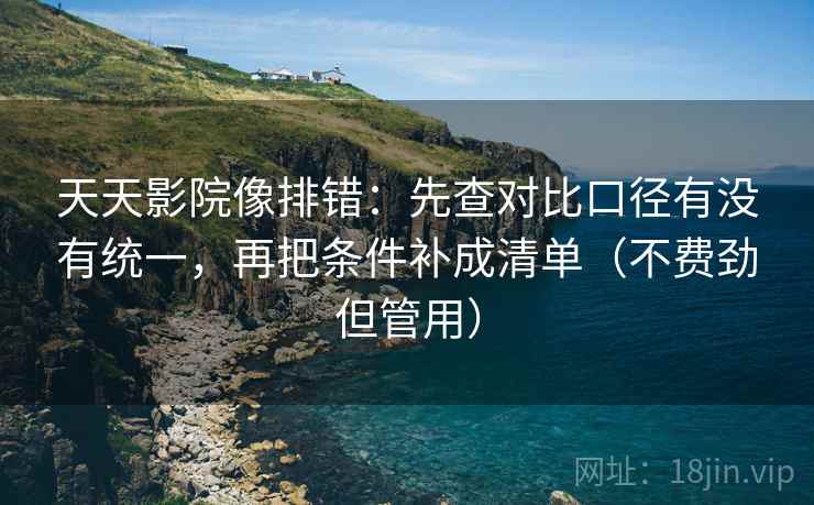 天天影院像排错：先查对比口径有没有统一，再把条件补成清单（不费劲但管用）