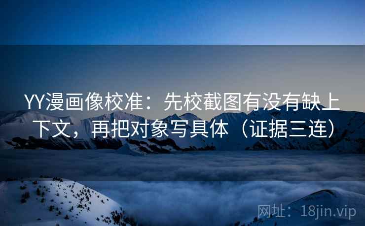 YY漫画像校准：先校截图有没有缺上下文，再把对象写具体（证据三连）