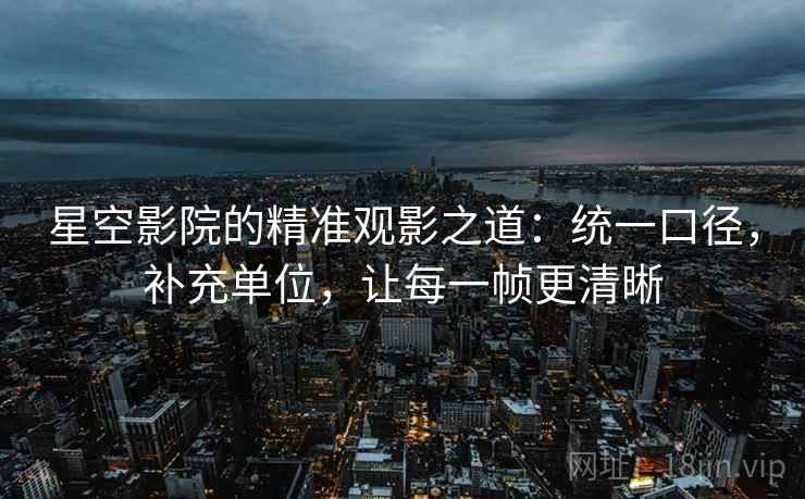 星空影院的精准观影之道：统一口径，补充单位，让每一帧更清晰