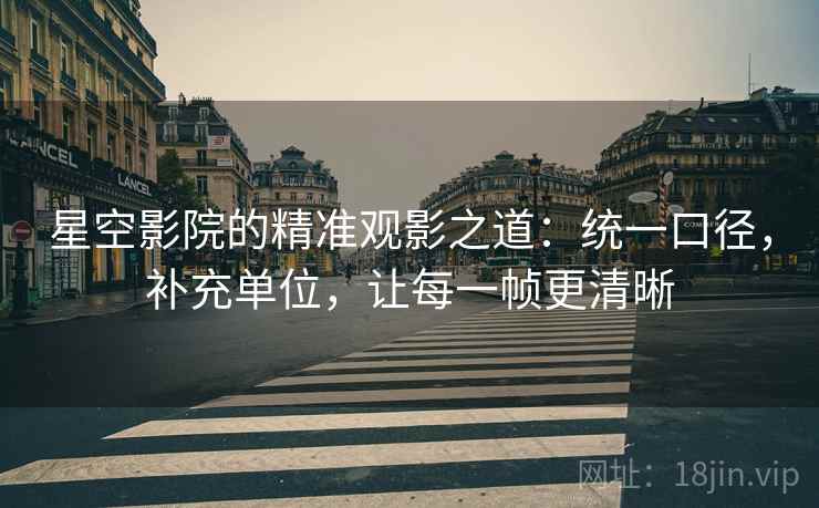 星空影院的精准观影之道：统一口径，补充单位，让每一帧更清晰