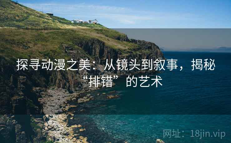 探寻动漫之美：从镜头到叙事，揭秘“排错”的艺术