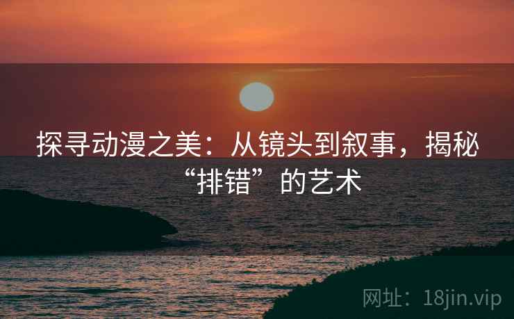 探寻动漫之美：从镜头到叙事，揭秘“排错”的艺术
