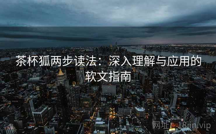 茶杯狐两步读法:深入理解与应用的软文指南 茶杯狐两步读法:深入理解与应用的软文指南