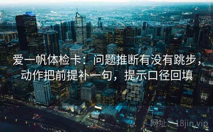 爱一帆体检卡:问题推断有没有跳步,动作把前提补一句,提示口径回填 爱一帆体检卡:问题推断有没有跳步,动作把前提补一句,提示口径回填