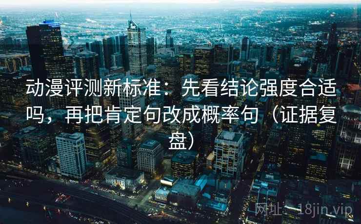 动漫评测新标准：先看结论强度合适吗，再把肯定句改成概率句（证据复盘）