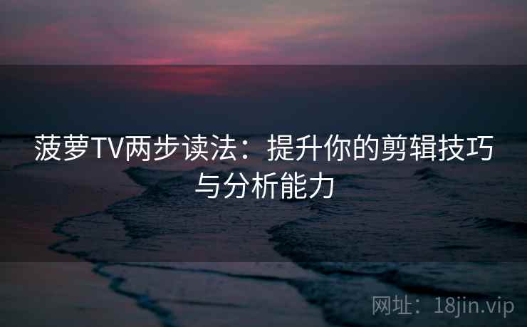 菠萝TV两步读法：提升你的剪辑技巧与分析能力