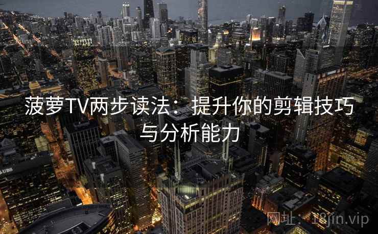 菠萝TV两步读法：提升你的剪辑技巧与分析能力