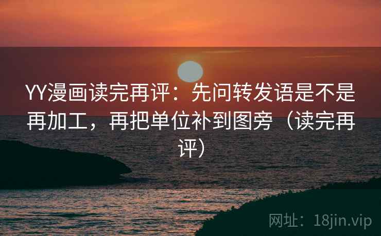 YY漫画读完再评：先问转发语是不是再加工，再把单位补到图旁（读完再评）