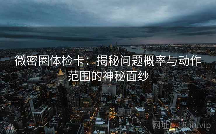 微密圈体检卡：揭秘问题概率与动作范围的神秘面纱