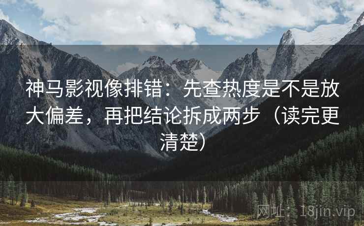神马影视像排错:先查热度是不是放大偏差,再把结论拆成两步(读完更清楚) 神马影视像排错:先查热度是不是放大偏差,再把结论拆成两步(读完更清楚)