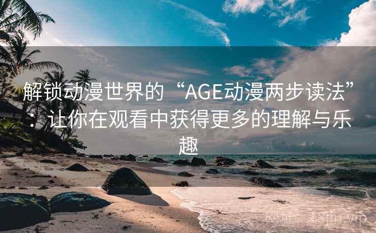 解锁动漫世界的“AGE动漫两步读法”:让你在观看中获得更多的理解与乐趣 解锁动漫世界的“AGE动漫两步读法”:让你在观看中获得更多的理解与乐趣