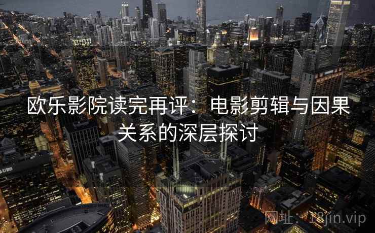 欧乐影院读完再评:电影剪辑与因果关系的深层探讨 欧乐影院读完再评:电影剪辑与因果关系的深层探讨
