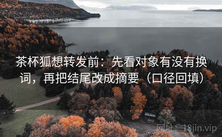 茶杯狐想转发前：先看对象有没有换词，再把结尾改成摘要（口径回填）