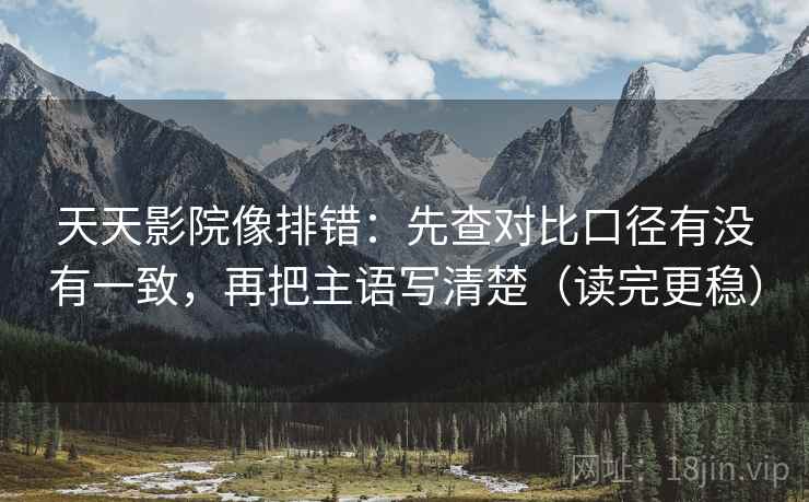 天天影院像排错：先查对比口径有没有一致，再把主语写清楚（读完更稳）