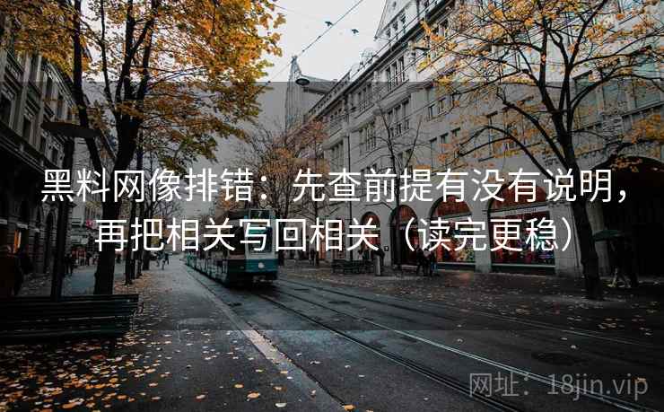 黑料网像排错：先查前提有没有说明，再把相关写回相关（读完更稳）