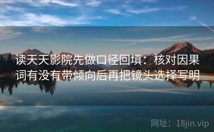 读天天影院先做口径回填:核对因果词有没有带倾向后再把镜头选择写明 读天天影院先做口径回填:核对因果词有没有带倾向后再把镜头选择写明