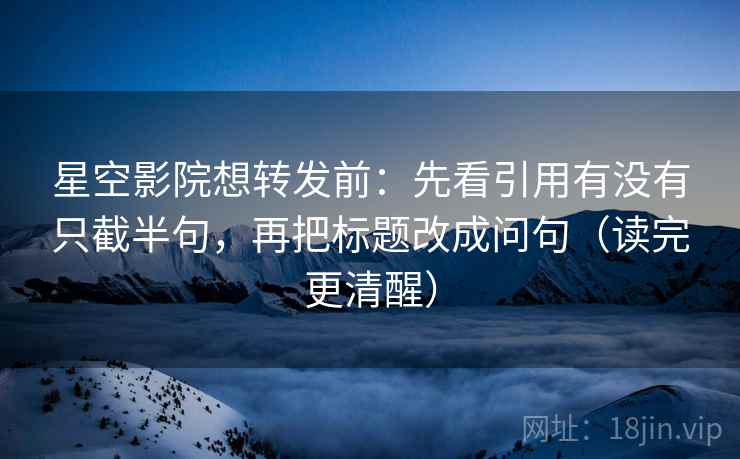 星空影院想转发前：先看引用有没有只截半句，再把标题改成问句（读完更清醒）