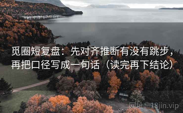觅圈短复盘：先对齐推断有没有跳步，再把口径写成一句话（读完再下结论）