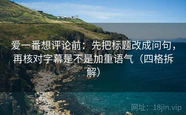爱一番想评论前:先把标题改成问句,再核对字幕是不是加重语气(四格拆解) 爱一番想评论前:先把标题改成问句,再核对字幕是不是加重语气(四格拆解)