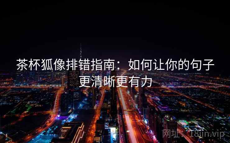 茶杯狐像排错指南:如何让你的句子更清晰更有力 茶杯狐像排错指南:如何让你的句子更清晰更有力