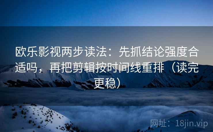 欧乐影视两步读法：先抓结论强度合适吗，再把剪辑按时间线重排（读完更稳）