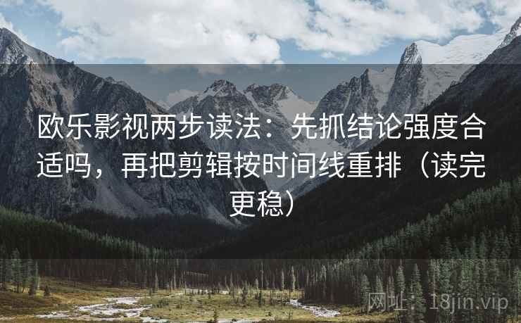欧乐影视两步读法：先抓结论强度合适吗，再把剪辑按时间线重排（读完更稳）