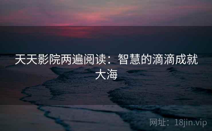 天天影院两遍阅读：智慧的滴滴成就大海