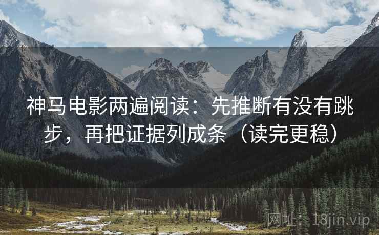 神马电影两遍阅读:先推断有没有跳步,再把证据列成条(读完更稳) 神马电影两遍阅读:先推断有没有跳步,再把证据列成条(读完更稳)