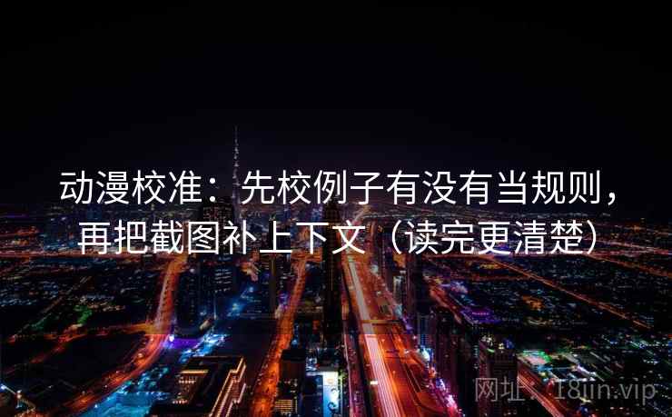 动漫校准:先校例子有没有当规则,再把截图补上下文(读完更清楚) 动漫校准:先校例子有没有当规则,再把截图补上下文(读完更清楚)