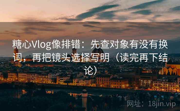 糖心Vlog像排错:先查对象有没有换词,再把镜头选择写明(读完再下结论) 糖心Vlog像排错:先查对象有没有换词,再把镜头选择写明(读完再下结论)