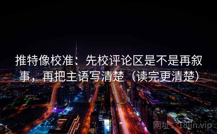 推特像校准：先校评论区是不是再叙事，再把主语写清楚（读完更清楚）