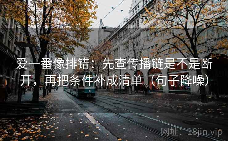 爱一番像排错：先查传播链是不是断开，再把条件补成清单（句子降噪）