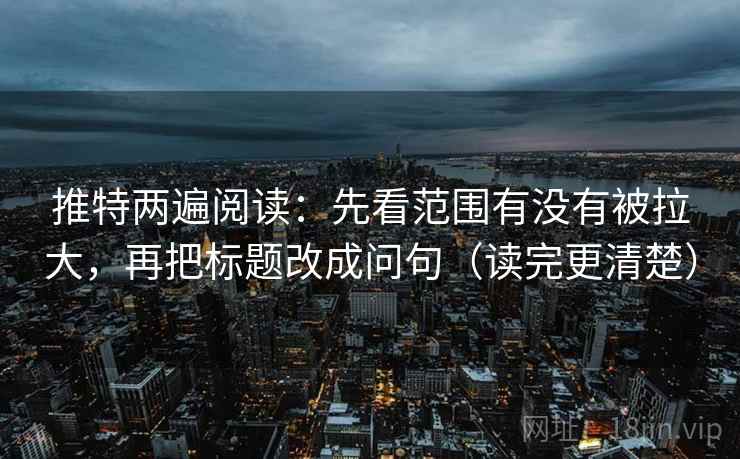 推特两遍阅读：先看范围有没有被拉大，再把标题改成问句（读完更清楚）