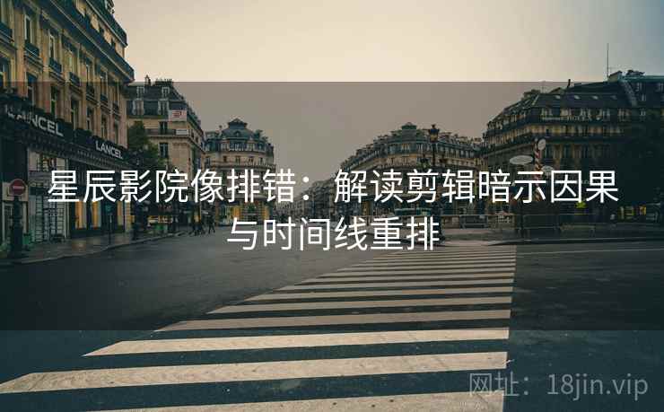 星辰影院像排错：解读剪辑暗示因果与时间线重排