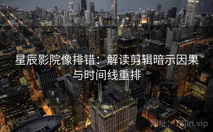 星辰影院像排错：解读剪辑暗示因果与时间线重排