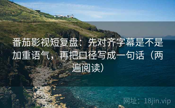 番茄影视短复盘：先对齐字幕是不是加重语气，再把口径写成一句话（两遍阅读）