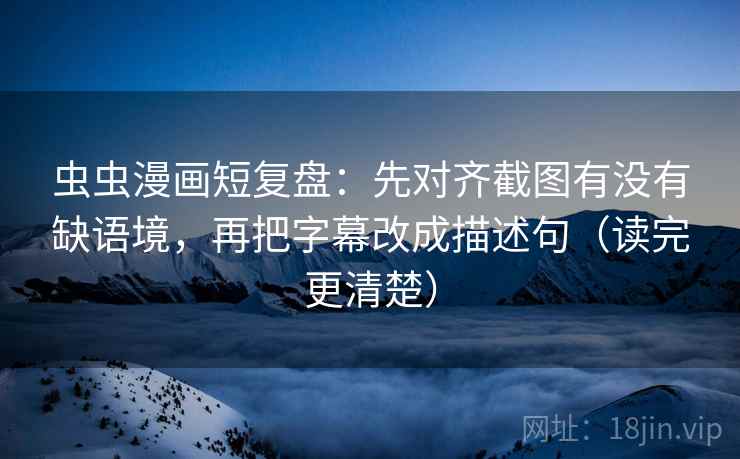 虫虫漫画短复盘:先对齐截图有没有缺语境,再把字幕改成描述句(读完更清楚) 虫虫漫画短复盘:先对齐截图有没有缺语境,再把字幕改成描述句(读完更清楚)