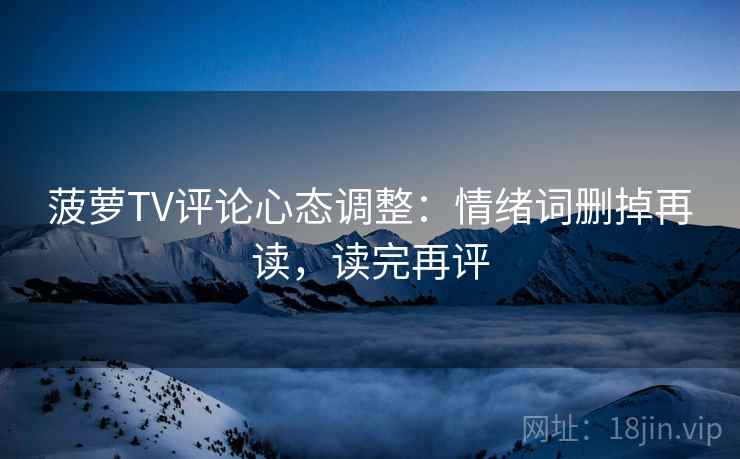 菠萝TV评论心态调整：情绪词删掉再读，读完再评