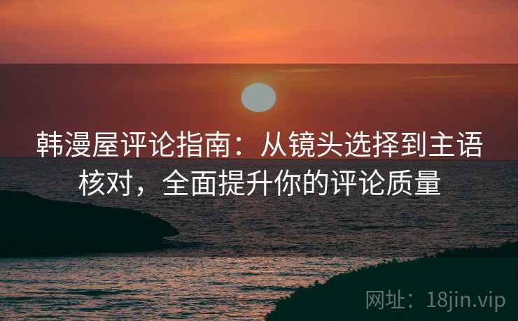 韩漫屋评论指南：从镜头选择到主语核对，全面提升你的评论质量