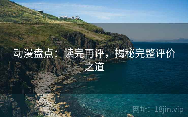 动漫盘点:读完再评,揭秘完整评价之道 动漫盘点:读完再评,揭秘完整评价之道