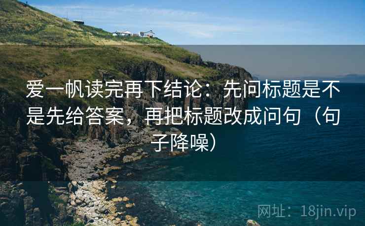 爱一帆读完再下结论：先问标题是不是先给答案，再把标题改成问句（句子降噪）