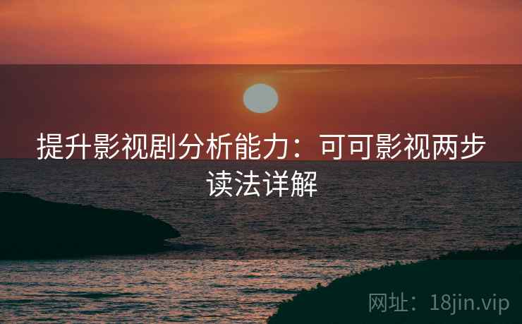 提升影视剧分析能力:可可影视两步读法详解 提升影视剧分析能力:可可影视两步读法详解