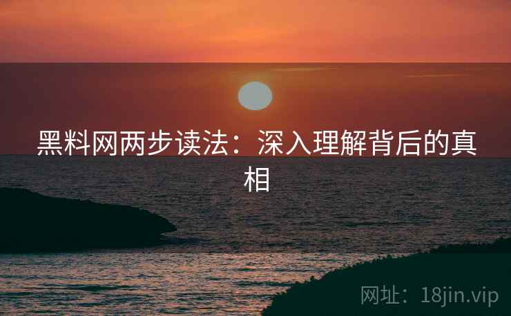 黑料网两步读法:深入理解背后的真相 黑料网两步读法:深入理解背后的真相