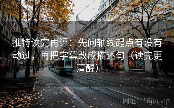 推特读完再评：先问轴线起点有没有动过，再把字幕改成描述句（读完更清醒）