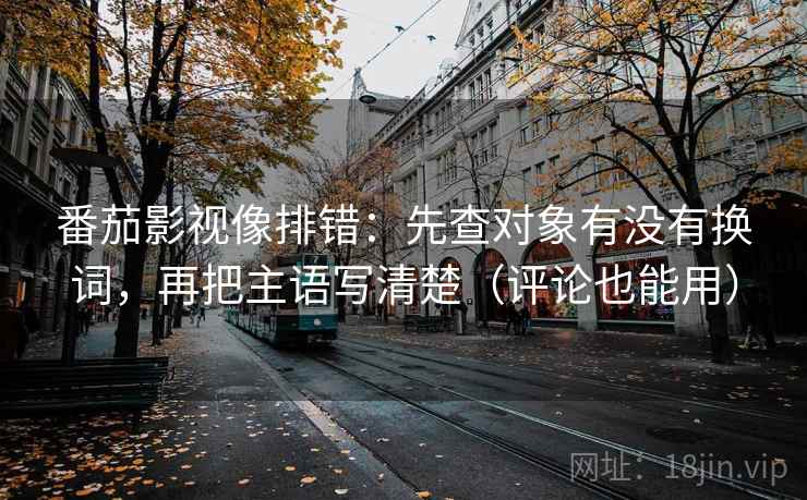 番茄影视像排错：先查对象有没有换词，再把主语写清楚（评论也能用）