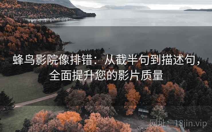蜂鸟影院像排错:从截半句到描述句,全面提升您的影片质量 蜂鸟影院像排错:从截半句到描述句,全面提升您的影片质量